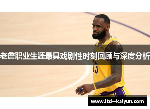 老詹职业生涯最具戏剧性时刻回顾与深度分析