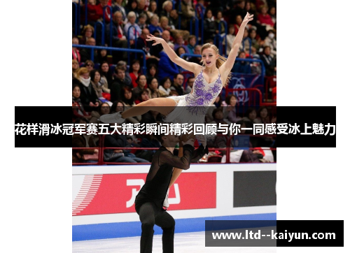 花样滑冰冠军赛五大精彩瞬间精彩回顾与你一同感受冰上魅力