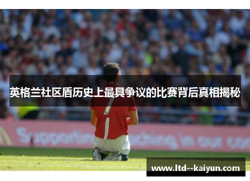 英格兰社区盾历史上最具争议的比赛背后真相揭秘