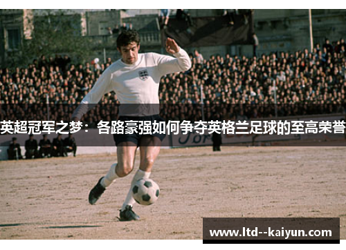 英超冠军之梦：各路豪强如何争夺英格兰足球的至高荣誉