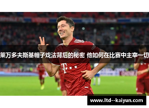 莱万多夫斯基帽子戏法背后的秘密 他如何在比赛中主宰一切