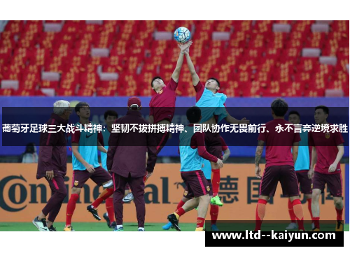 葡萄牙足球三大战斗精神：坚韧不拔拼搏精神、团队协作无畏前行、永不言弃逆境求胜