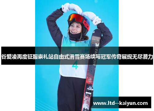 谷爱凌再度征服崇礼站自由式滑雪赛场续写冠军传奇展现无尽潜力