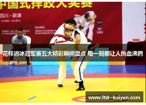 花样滑冰冠军赛五大精彩瞬间盘点 每一刻都让人热血沸腾
