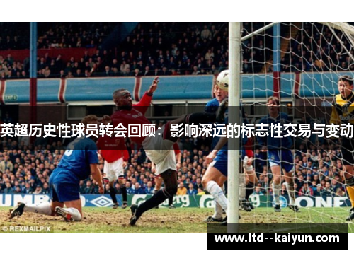 英超历史性球员转会回顾：影响深远的标志性交易与变动