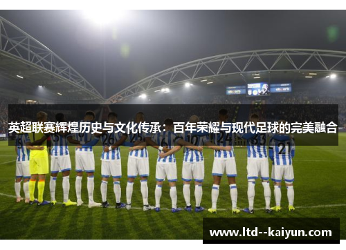 英超联赛辉煌历史与文化传承：百年荣耀与现代足球的完美融合