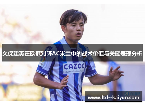 久保建英在欧冠对阵AC米兰中的战术价值与关键表现分析