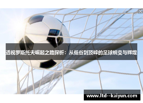 透视罗斯托夫崛起之路探析：从低谷到顶峰的足球蜕变与辉煌