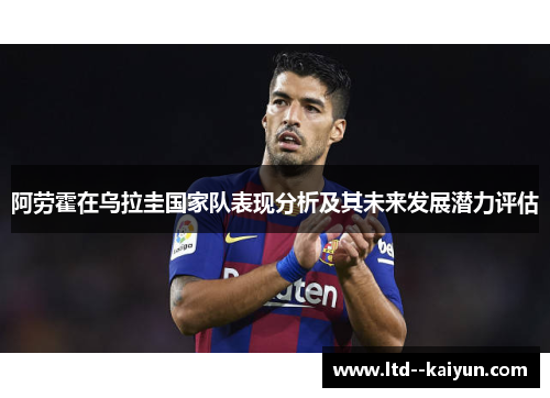 阿劳霍在乌拉圭国家队表现分析及其未来发展潜力评估