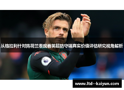 从格拉利什对阵荷兰表现看英超防守端真实价值评估研究视角解析