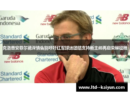 克洛普安菲尔德深情告别呼吁红军球迷团结支持新主帅再启荣耀征程