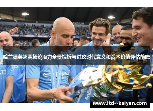 哈兰德英超赛场统治力全景解析与进攻时代意义和战术价值评估前瞻