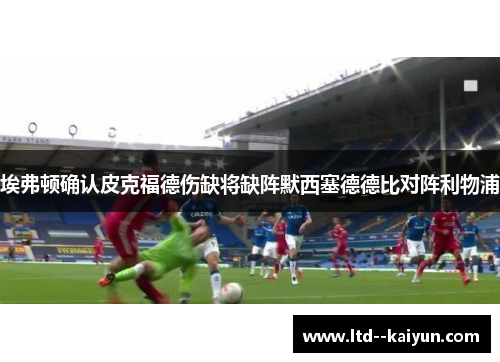 埃弗顿确认皮克福德伤缺将缺阵默西塞德德比对阵利物浦