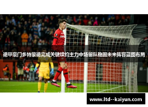 德甲豪门多特蒙德完成关键续约主力中场留队稳固未来阵容蓝图布局