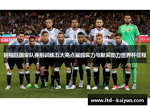 阿根廷国家队赛前训练五大亮点展现实力与默契助力世界杯征程