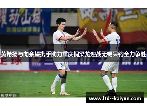 黄希扬与向余望携手助力重庆铜梁龙迎战无锡吴钩全力争胜