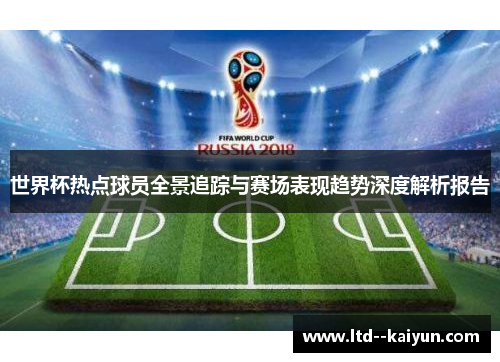 世界杯热点球员全景追踪与赛场表现趋势深度解析报告 世界杯热点球员全景追踪与赛场表现趋势深度解析报告