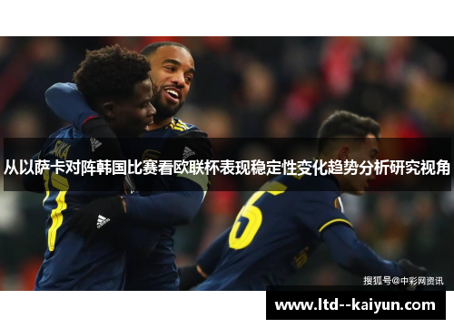 从以萨卡对阵韩国比赛看欧联杯表现稳定性变化趋势分析研究视角 从以萨卡对阵韩国比赛看欧联杯表现稳定性变化趋势分析研究视角