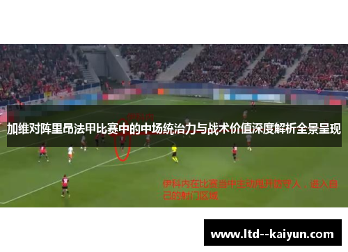 加维对阵里昂法甲比赛中的中场统治力与战术价值深度解析全景呈现 加维对阵里昂法甲比赛中的中场统治力与战术价值深度解析全景呈现