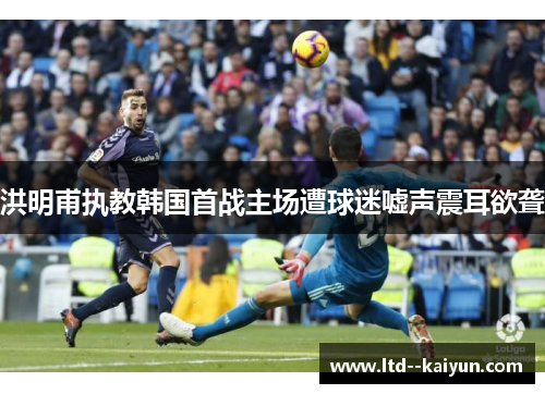 洪明甫执教韩国首战主场遭球迷嘘声震耳欲聋 洪明甫执教韩国首战主场遭球迷嘘声震耳欲聋