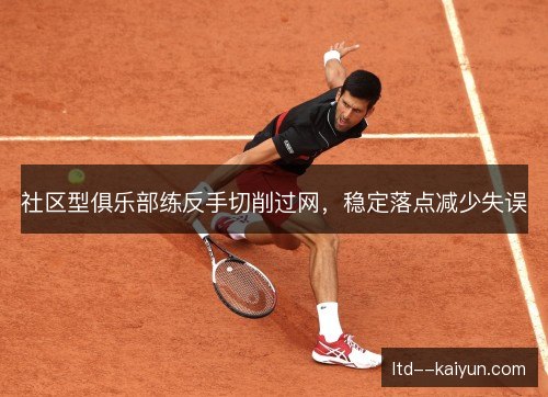 社区型俱乐部练反手切削过网，稳定落点减少失误