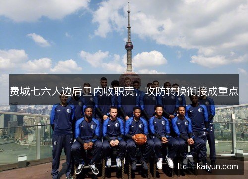 费城七六人边后卫内收职责,攻防转换衔接成重点 费城七六人边后卫内收职责,攻防转换衔接成重点